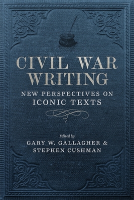 Civil War Writing: New Perspectives on Iconic Texts - Cushman, Stephen (Editor), and Gallagher, Gary W, Professor (Editor), and Bohannon, Keith (Contributions by)