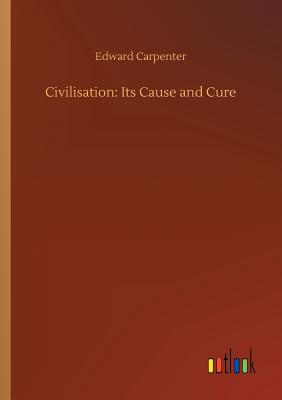 Civilisation: Its Cause and Cure - Carpenter, Edward