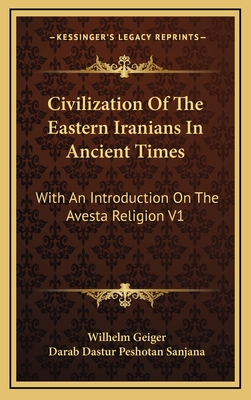 Civilization of the Eastern Iranians in Ancient Times: With an Introduction on the Avesta Religion V1: Ethnography and Social Life - Geiger, Wilhelm, and Sanjana, Darab Dastur Peshotan (Translated by)