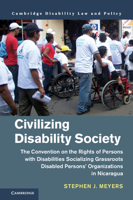 Civilizing Disability Society: The Convention on the Rights of Persons with Disabilities Socializing Grassroots Disabled Persons' Organizations in Nicaragua - Meyers, Stephen J.