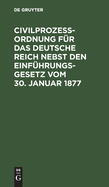 Civilproze?ordnung f?r das Deutsche Reich nebst den Einf?hrungs-Gesetz vom 30. Januar 1877