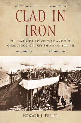 Clad in Iron: The American Civil War and the Challenge of British Naval Power - Fuller, Howard