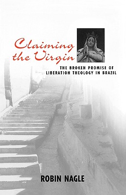 Claiming the Virgin: The Broken Promise of Liberation Theology in Brazil - Nagle, Robin