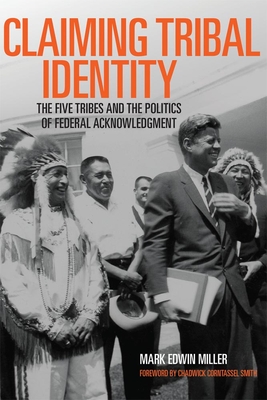 Claiming Tribal Identity: The Five Tribes and the Politics of Federal Acknowledgment - Miller, Mark Edwin, Prof., PH.D., and Smith, Chad Corntassel, Mr. (Foreword by)