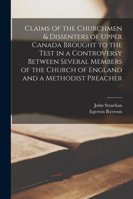 Claims of the Churchmen & Dissenters of Upper Canada Brought to the Test in a Controversy Between Several Members of the Church of England and a Methodist Preacher [microform] - Strachan, John 1778-1867, and Ryerson, Egerton 1803-1882