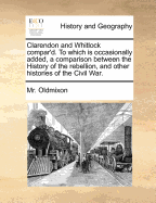 Clarendon and Whitlock Compar'd. To Which is Occasionally Added, a Comparison Between the History of the Rebellion, and Other Histories of the Civil War
