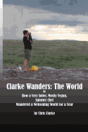 Clarke Wanders: The World: Or How a Very Sober, Mostly Vegan, Spinster Chef Wandered a Welcoming World for a Year