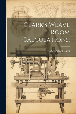 Clark's Weave Room Calculations; - Clark, W A Graham (William Alexande (Creator)