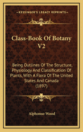 Class-Book of Botany V2: Being Outlines of the Structure, Physiology and Classification of Plants, with a Flora of the United States and Canada (1897)