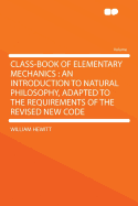 Class-Book of Elementary Mechanics: An Introduction to Natural Philosophy, Adapted to the Requirements of the Revised New Code