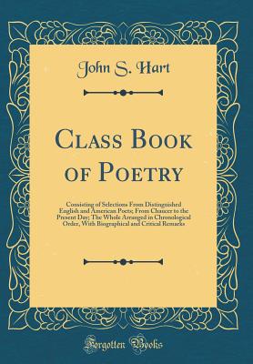 Class Book of Poetry: Consisting of Selections from Distinguished English and American Poets; From Chaucer to the Present Day; The Whole Arranged in Chronological Order, with Biographical and Critical Remarks (Classic Reprint) - Hart, John S