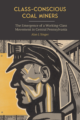 Class-Conscious Coal Miners: The Emergence of a Working-Class Movement in Central Pennsylvania - Singer, Alan J