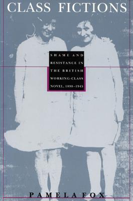 Class Fictions: Shame and Resistance in the British Working Class Novel, 1890-1945 - Fox, Pamela