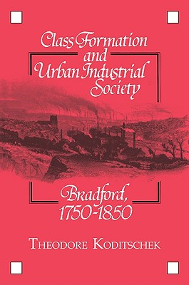 Class Formation and Urban Industrial Society: Bradford, 1750 1850 - Koditschek, Theodore