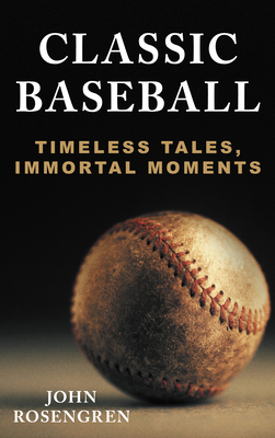 Classic Baseball: Timeless Tales, Immortal Moments - Rosengren, John