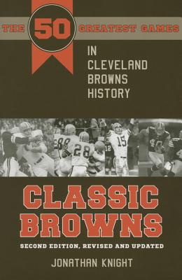 Classic Browns: The 50 Greatest Games in Cleveland Browns History - Second Edition, Revised and Updated - Knight, Jonathan