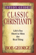 Classic Christianity Study Guide: Life's Too Short to Miss the Real Thing