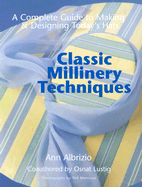 Classic Millinery Techniques: A Complete Guide to Making & Designing Today's Hats - Albrizio, Ann, and Lustig, Osnat, and Morrison, Ted (Photographer)