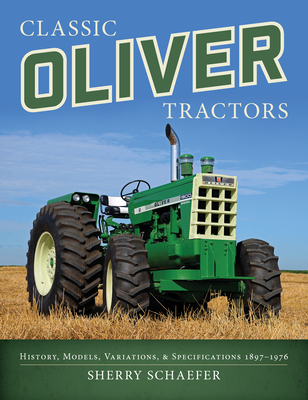 Classic Oliver Tractors: History, Models, Variations, and Specifications 1897-1976 - Schaefer, Sherry