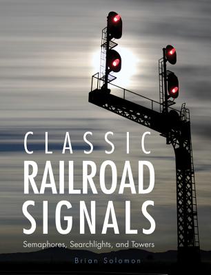 Classic Railroad Signals: Semaphores, Searchlights, and Towers - Solomon, Brian