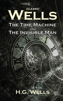 Classic Wells: The Time Machine and The Invisible Man - Wells, H G