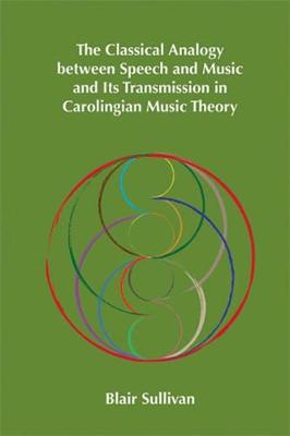 Classical Analogy Between Speech and Music and Its Transmission in Carolingian Music Theory: Volume 400 - Sullivan, Blair