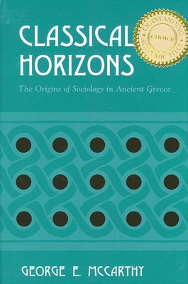 Classical Horizons: The Origins of Sociology in Ancient Greece - McCarthy, George E