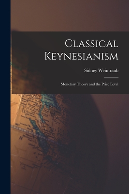 Classical Keynesianism: Monetary Theory and the Price Level - Weintraub, Sidney 1914-