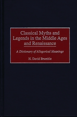 Classical Myths and Legends in the Middle Ages and Renaissance: A Dictionary of Allegorical Meanings - Brumble, H David