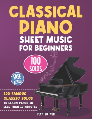 Classical Piano Sheet Music for Beginners: 100 Famous Classic Solos to Learn Piano in less than 10 Minutes a Day - Towin, Play