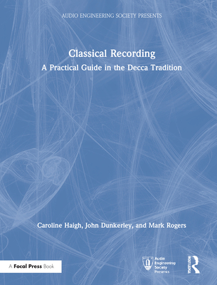 Classical Recording: A Practical Guide in the Decca Tradition - Haigh, Caroline, and Dunkerley, John, and Rogers, Mark