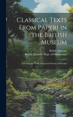 Classical Texts From Papyri in the British Museum: Including the Newly Discovered Poems of Herodas - British Museum (Creator), and British Museum Dept of Manuscripts (Creator)