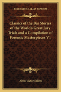 Classics of the Bar Stories of the World's Great Jury Trials and a Compilation of Forensic Masterpieces V1