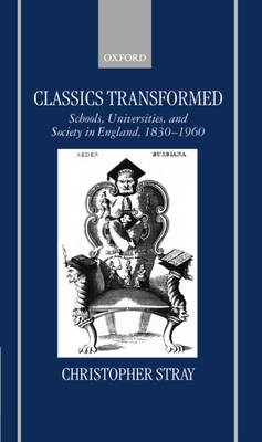 Classics Transformed: Schools, Universities, and Society in England, 1830-1960 - Stray, Christopher