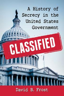 Classified: A History of Secrecy in the United States Government - Frost, David B