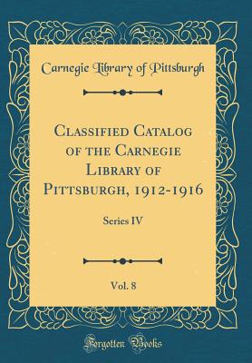 Classified Catalog of the Carnegie Library of Pittsburgh, 1912-1916, Vol. 8: Series IV (Classic Reprint) - Pittsburgh, Carnegie Library of