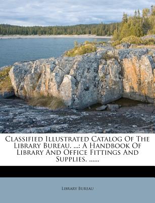 Classified Illustrated Catalog of the Library Bureau: A Handbook of Library and Office Fittings and Supplies - Bureau, Library