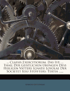 ... Classis Exercitiorum, Das Ist: ... Thail Der Geistlichen Ubungen Dess Heiligen Vatters Ignatii Loyolae Der Societet Iesu Stuffters: Tertia ...... - De Loyola, Ignacio, and Loyola), Ignacio (De