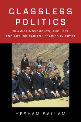 Classless Politics: Islamist Movements, the Left, and Authoritarian Legacies in Egypt - Sallam, Hesham