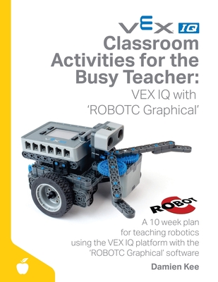 Classroom Activities for the Busy Teacher: VEX IQ with ROBOTC Graphical - Kee, Damien