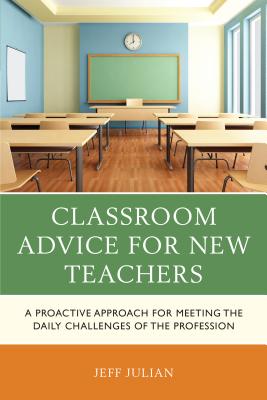 Classroom Advice for New Teachers: A Proactive Approach for Meeting the Daily Challenges of the Profession - Julian, Jeff
