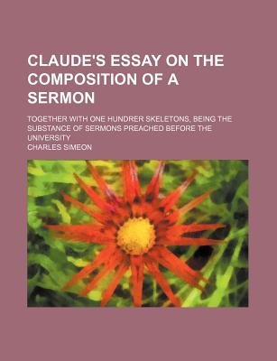 Claude's Essay on the Composition of a Sermon: Together with One Hundrer Skeletons, Being the Substance of Sermons Preached Before the University - Simeon, Charles