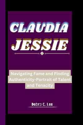 Claudia Jessie: Navigating Fame and Finding Authenticity-Portrait of Talent and Tenacity - C Lee, Debra