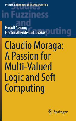 Claudio Moraga: A Passion for Multi-Valued Logic and Soft Computing - Seising, Rudolf (Editor), and Allende-Cid, Hctor (Editor)