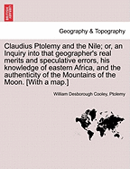 Claudius Ptolemy and the Nile; Or, an Inquiry Into That Geographer's Real Merits and Speculative Errors, His Knowledge of Eastern Africa and the Authenticity of the Mountains of the Moon