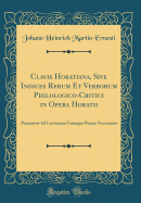 Clavis Horatiana, Sive Indices Rerum Et Verborum Philologico-Critici in Opera Horatii: Praemissis Ad Lectionem Usumque Poetae Necessariis (Classic Reprint)