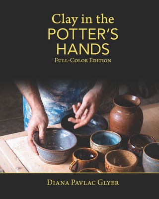 Clay in the Potter's Hands: Full-Color Edition - Tyler, Matthew K (Photographer), and Glyer, Diana Pavlac