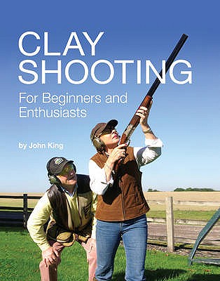 Clay Shooting for Beginners and Enthusiasts - King, John
