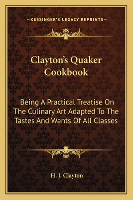 Clayton's Quaker Cookbook: Being A Practical Treatise On The Culinary Art Adapted To The Tastes And Wants Of All Classes - Clayton, H J