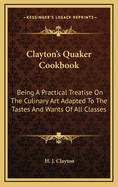 Clayton's Quaker Cookbook: Being a Practical Treatise on the Culinary Art Adapted to the Tastes and Wants of All Classes